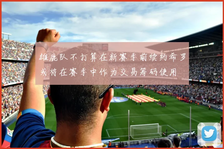 雄鹿队不打算在新赛季前续约希罗或将在赛季中作为交易筹码使用
