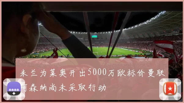 米兰为莱奥开出5000万欧标价曼联阿森纳尚未采取行动