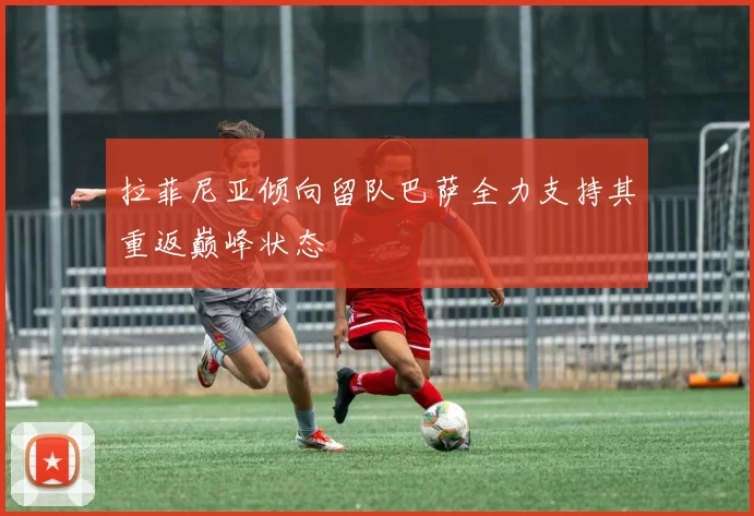 拉菲尼亚倾向留队巴萨全力支持其重返巅峰状态