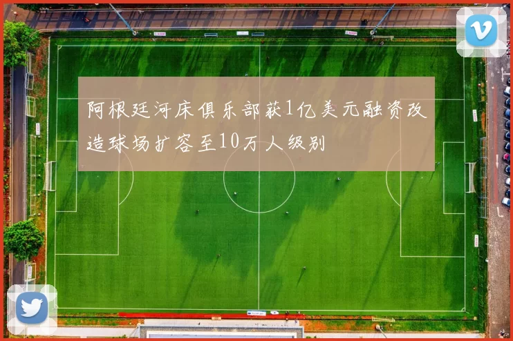 阿根廷河床俱乐部获1亿美元融资改造球场扩容至10万人级别