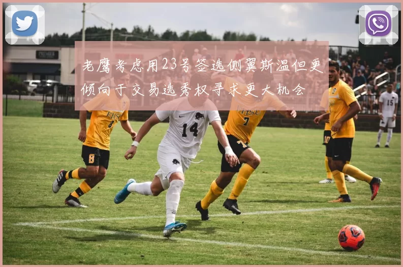 老鹰考虑用23号签选侧翼斯温但更倾向于交易选秀权寻求更大机会