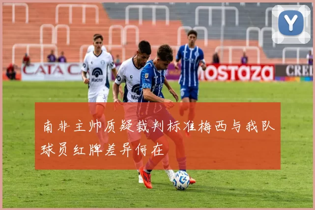 南非主帅质疑裁判标准梅西与我队球员红牌差异何在
