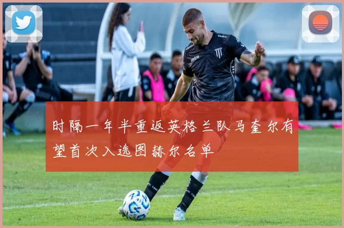 时隔一年半重返英格兰队马奎尔有望首次入选图赫尔名单