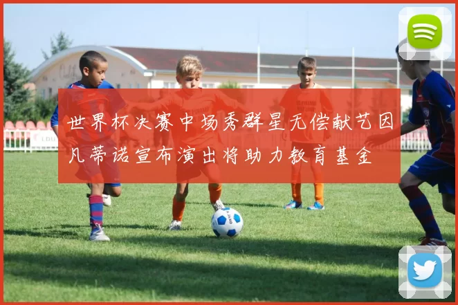 世界杯决赛中场秀群星无偿献艺因凡蒂诺宣布演出将助力教育基金