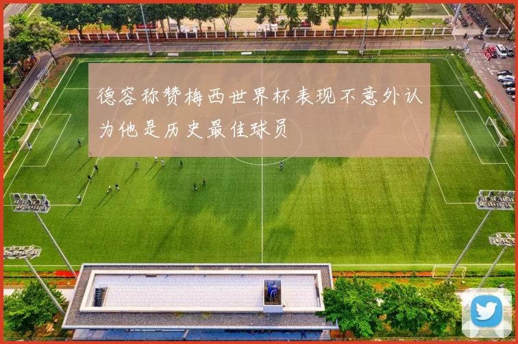 德容称赞梅西世界杯表现不意外认为他是历史最佳球员