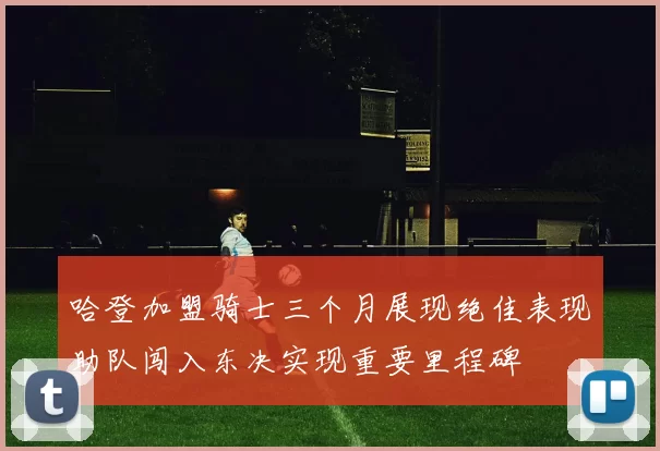 哈登加盟骑士三个月展现绝佳表现助队闯入东决实现重要里程碑