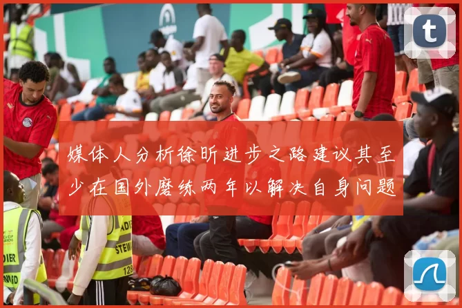 媒体人分析徐昕进步之路建议其至少在国外磨练两年以解决自身问题