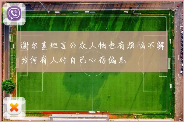 谢尔基坦言公众人物也有烦恼不解为何有人对自己心存偏见