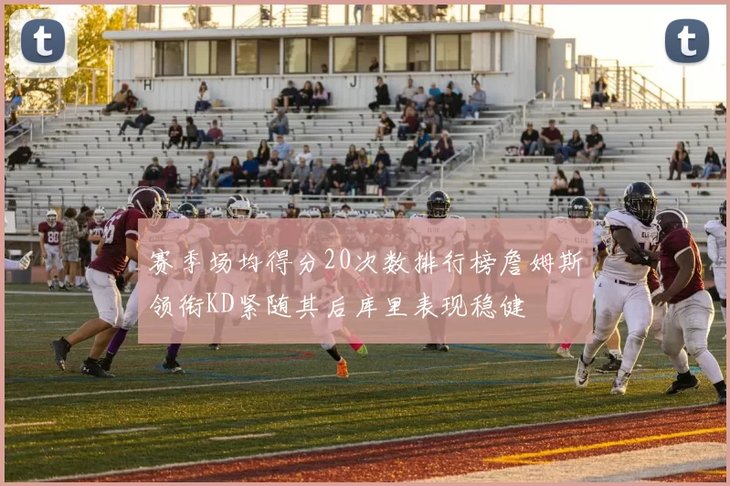 赛季场均得分20次数排行榜詹姆斯领衔KD紧随其后库里表现稳健