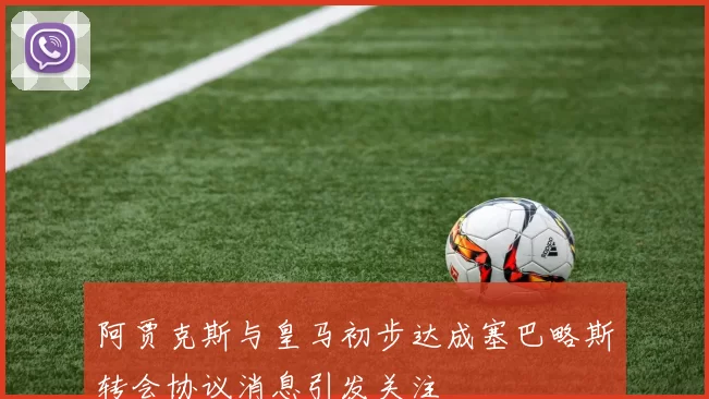 阿贾克斯与皇马初步达成塞巴略斯转会协议消息引发关注