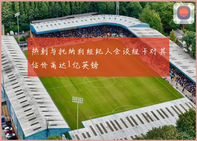热刺与托纳利经纪人会谈纽卡对其估价高达1亿英镑