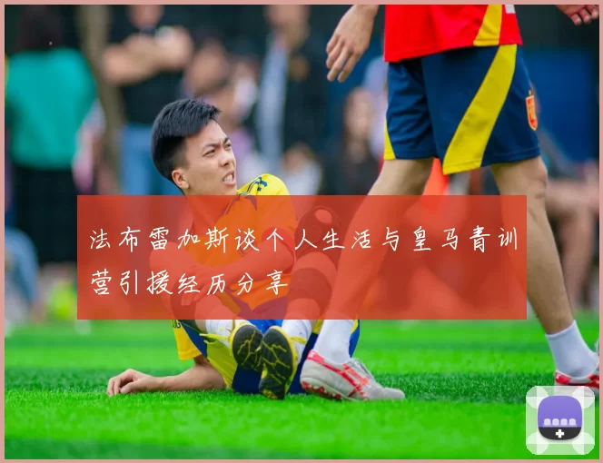 法布雷加斯谈个人生活与皇马青训营引援经历分享