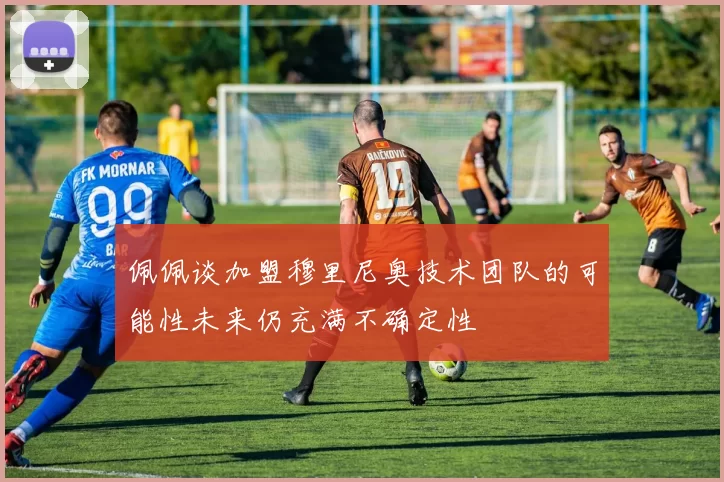 佩佩谈加盟穆里尼奥技术团队的可能性未来仍充满不确定性