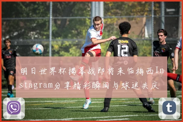 明日世界杯揭幕战即将来临梅西Instagram分享精彩瞬间与球迷共庆