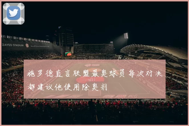 施罗德直言联盟最臭球员每次对决都建议他使用除臭剂