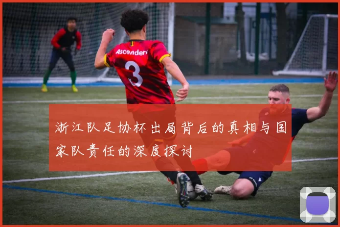 浙江队足协杯出局背后的真相与国家队责任的深度探讨