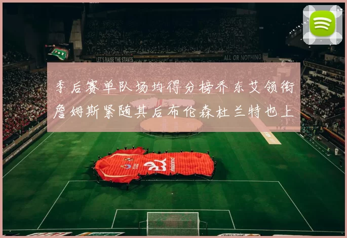 季后赛单队场均得分榜乔东艾领衔詹姆斯紧随其后布伦森杜兰特也上榜