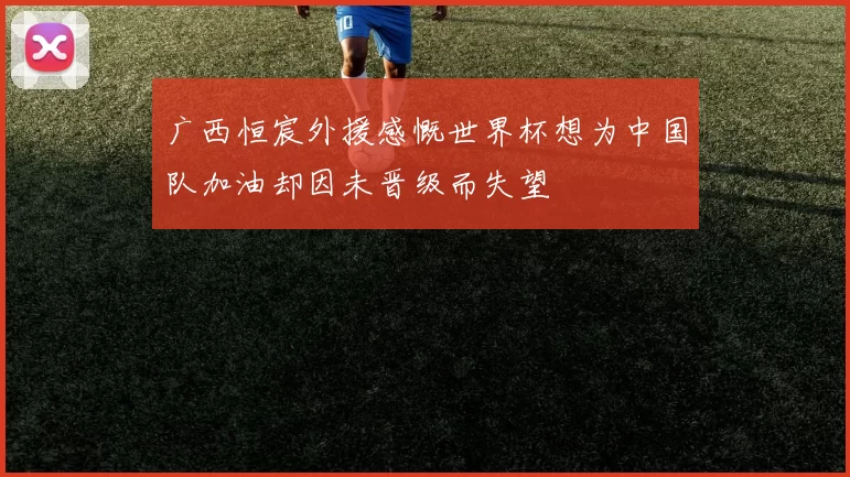 广西恒宸外援感慨世界杯想为中国队加油却因未晋级而失望