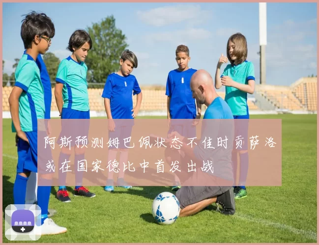 阿斯预测姆巴佩状态不佳时贡萨洛或在国家德比中首发出战