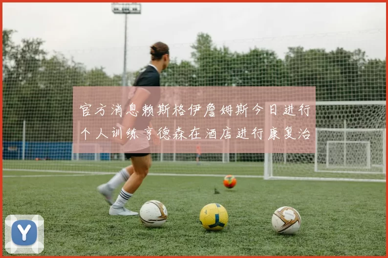 官方消息赖斯格伊詹姆斯今日进行个人训练亨德森在酒店进行康复治疗