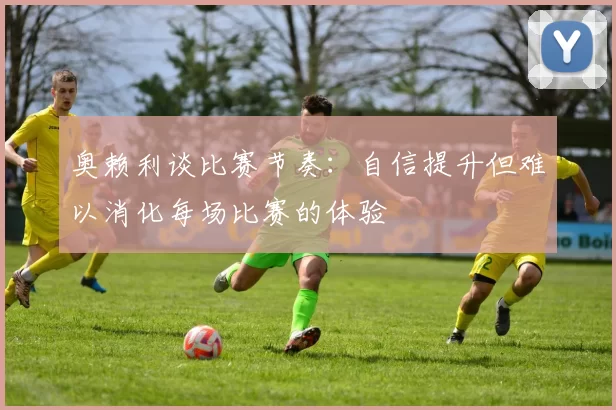 奥赖利谈比赛节奏：自信提升但难以消化每场比赛的体验