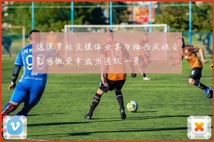 德保罗社交媒体分享与梅西庆祝合影感慨荣幸成为团队一员