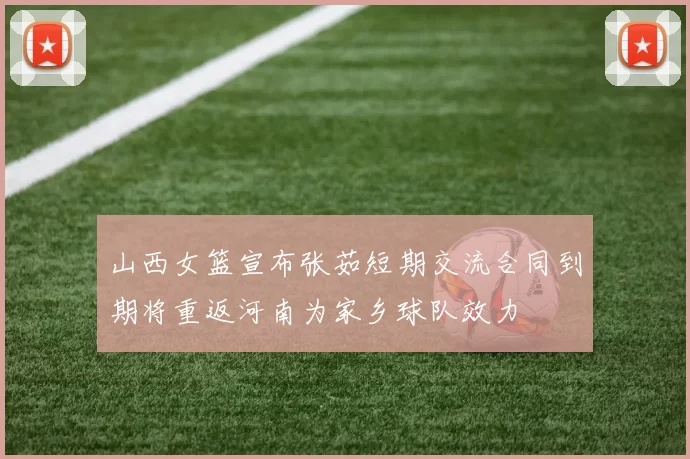 山西女篮宣布张茹短期交流合同到期将重返河南为家乡球队效力