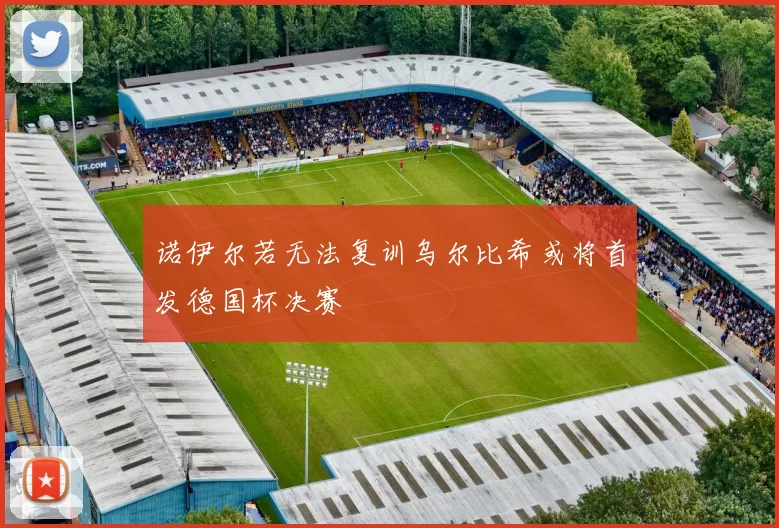 诺伊尔若无法复训乌尔比希或将首发德国杯决赛