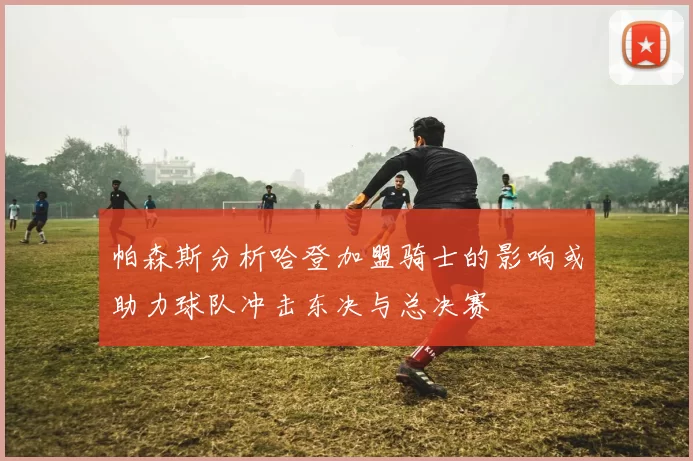 帕森斯分析哈登加盟骑士的影响或助力球队冲击东决与总决赛