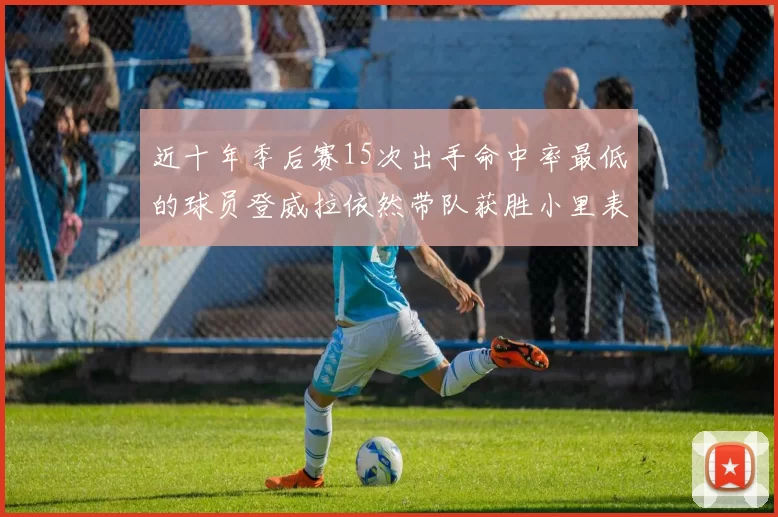 近十年季后赛15次出手命中率最低的球员登威拉依然带队获胜小里表现低迷仅得三分