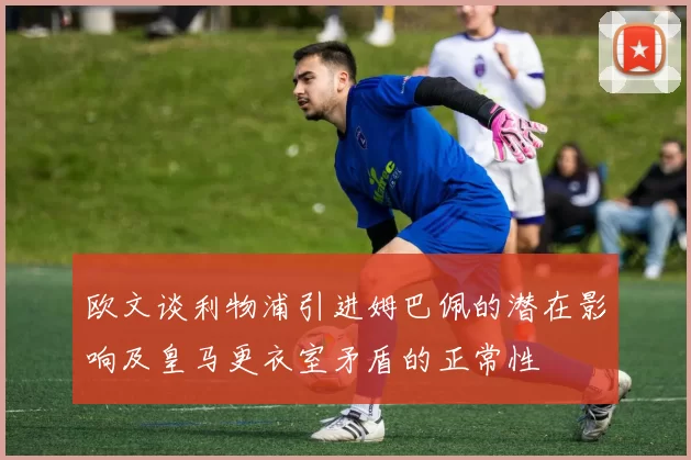 欧文谈利物浦引进姆巴佩的潜在影响及皇马更衣室矛盾的正常性