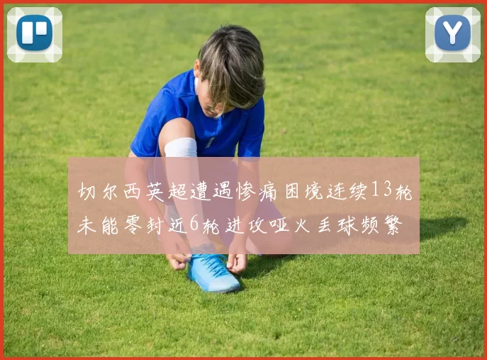 切尔西英超遭遇惨痛困境连续13轮未能零封近6轮进攻哑火丢球频繁