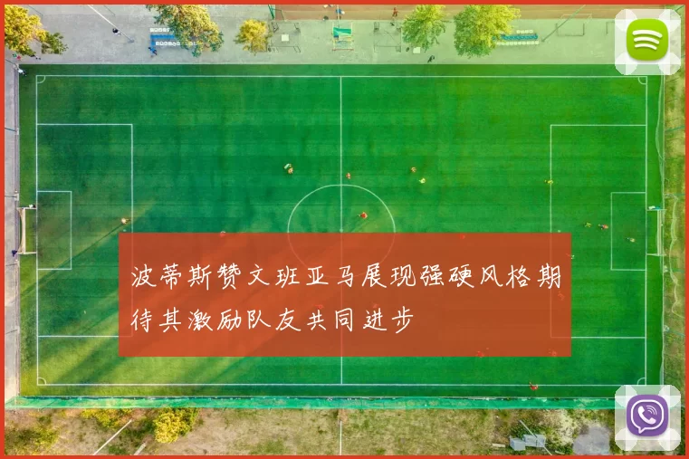 波蒂斯赞文班亚马展现强硬风格期待其激励队友共同进步
